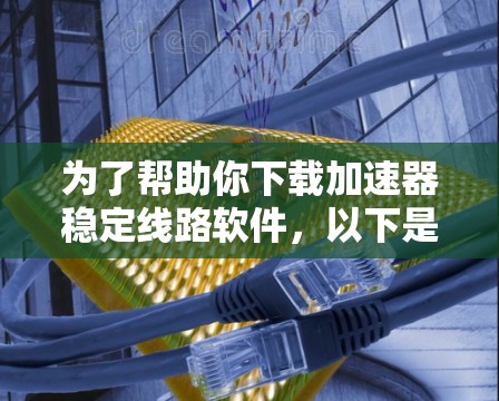 为了帮助你下载加速器稳定线路软件,以下是一步步的指南 为了帮助你下载加速器稳定线路软件,以下是一步步的指南