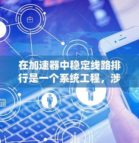 在加速器中稳定线路排行是一个系统工程，涉及多个步骤和环节，以确保线路运行稳定高效。以下是一个分步指南，帮助您实施这一流程