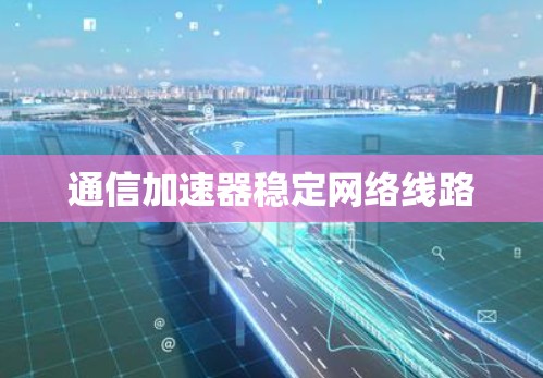 通信加速器稳定网络线路 通信加速器稳定网络线路