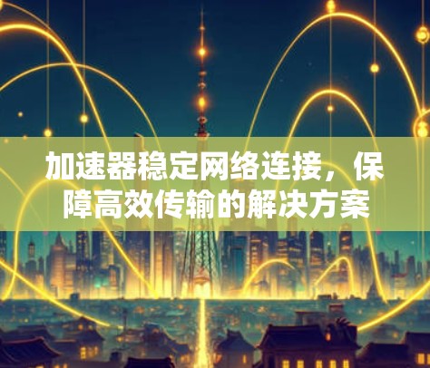 加速器稳定网络连接，保障高效传输的解决方案