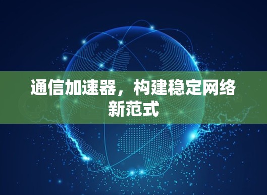 通信加速器,构建稳定网络新范式 通信加速器,构建稳定网络新范式