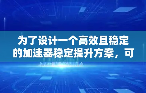为了设计一个高效且稳定的加速器稳定提升方案,可以按照以下步骤进行 为了设计一个高效且稳定的加速器稳定提升方案,可以按照以下步骤进行