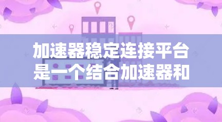 加速器稳定连接平台是一个结合加速器和稳定连接功能的工具，旨在优化数据处理。以下是对该平台的详细分析