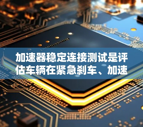 加速器稳定连接测试是评估车辆在紧急刹车、加速或急停情况下的稳定性和抗力性，确保车辆在复杂驾驶环境中表现良好。以下是关于这个测试的详细分析