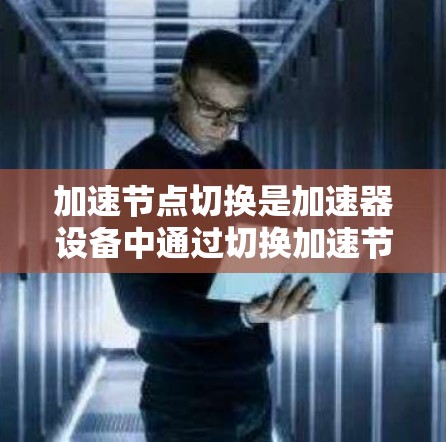 加速节点切换是加速器设备中通过切换加速节点来优化加速效果和设备稳定性的重要操作。以下是关于加速节点切换的详细解释 加速节点切换是加速器设备中通过切换加速节点来优化加速效果和设备稳定性的重要操作。以下是关于加速节点切换的详细解释