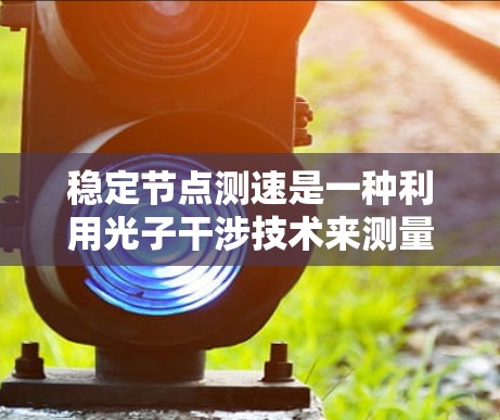稳定节点测速是一种利用光子干涉技术来测量高速物体运动的加速器装置,特别适用于在稳定状态下运行的物体。以下是对这个技术的详细说明 稳定节点测速是一种利用光子干涉技术来测量高速物体运动的加速器装置,特别适用于在稳定状态下运行的物体。以下是对这个技术的详细说明