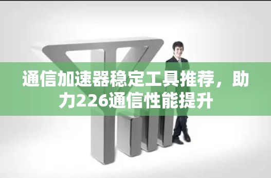 通信加速器稳定工具推荐，助力226通信性能提升