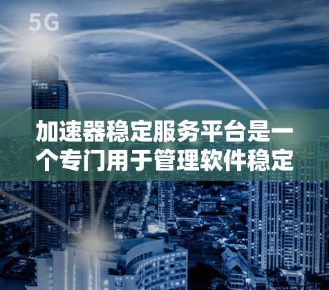 加速器稳定服务平台是一个专门用于管理软件稳定性和性能的工具，帮助用户优化软件包、修复漏洞、自动补丁和管理软件包。以下是关于该平台的详细分析