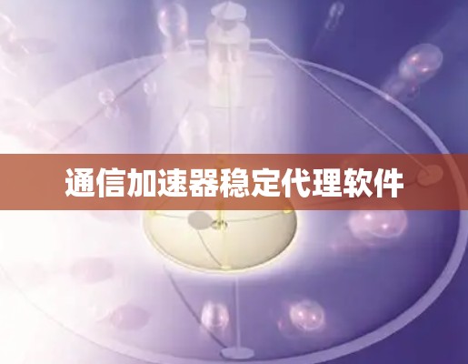 通信加速器稳定代理软件 通信加速器稳定代理软件