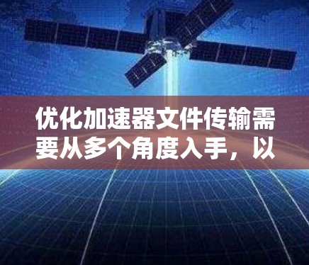 优化加速器文件传输需要从多个角度入手,以提高效率和稳定性。以下是详细的优化步骤和建议 优化加速器文件传输需要从多个角度入手,以提高效率和稳定性。以下是详细的优化步骤和建议