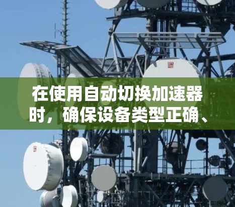 在使用自动切换加速器时,确保设备类型正确、加速器列表清晰和明确以下关键点 在使用自动切换加速器时,确保设备类型正确、加速器列表清晰和明确以下关键点