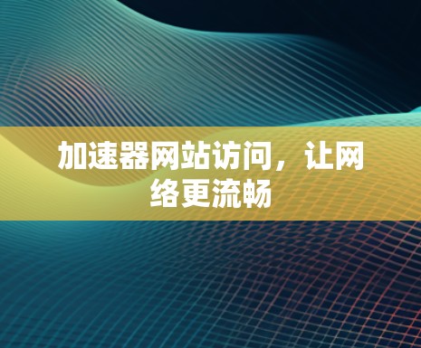 加速器网站访问,让网络更流畅 加速器网站访问,让网络更流畅