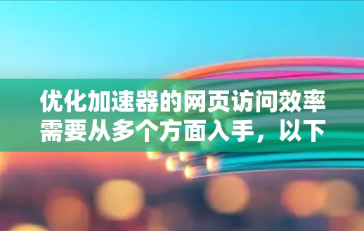 优化加速器的网页访问效率需要从多个方面入手，以下是一个有条理的优化步骤指南