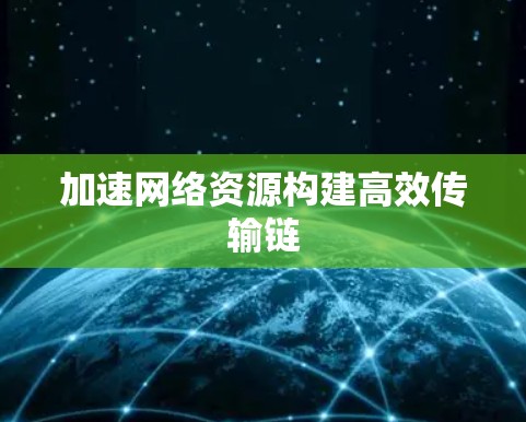 加速网络资源构建高效传输链 加速网络资源构建高效传输链