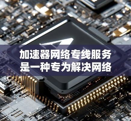加速器网络专线服务是一种专为解决网络带宽不足问题设计的网络加速解决方案。以下是对该服务的详细说明 加速器网络专线服务是一种专为解决网络带宽不足问题设计的网络加速解决方案。以下是对该服务的详细说明