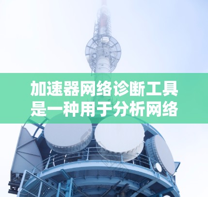 加速器网络诊断工具是一种用于分析网络连接状态和性能的工具,通常用于加速器设备(如电脑、手机、服务器等)上的网络测试或诊断功能。以下是对该工具的详细介绍 加速器网络诊断工具是一种用于分析网络连接状态和性能的工具,通常用于加速器设备(如电脑、手机、服务器等)上的网络测试或诊断功能。以下是对该工具的详细介绍