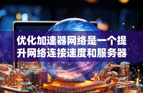 优化加速器网络是一个提升网络连接速度和服务器响应效率的过程,可以通过以下步骤进行 优化加速器网络是一个提升网络连接速度和服务器响应效率的过程,可以通过以下步骤进行