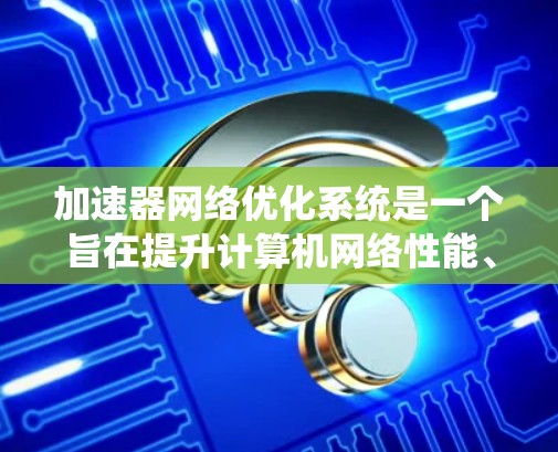 加速器网络优化系统是一个旨在提升计算机网络性能、优化数据传输效率和资源利用的网络优化体系。以下是对该系统的详细分析和总结 加速器网络优化系统是一个旨在提升计算机网络性能、优化数据传输效率和资源利用的网络优化体系。以下是对该系统的详细分析和总结