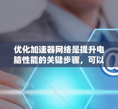 优化加速器网络是提升电脑性能的关键步骤,可以通过以下系统化的方法进行 优化加速器网络是提升电脑性能的关键步骤,可以通过以下系统化的方法进行