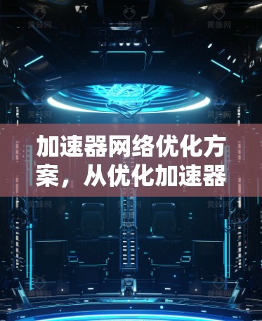 加速器网络优化方案,从优化加速器到构建高效网络架构 加速器网络优化方案,从优化加速器到构建高效网络架构