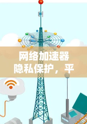 网络加速器隐私保护，平衡与平衡