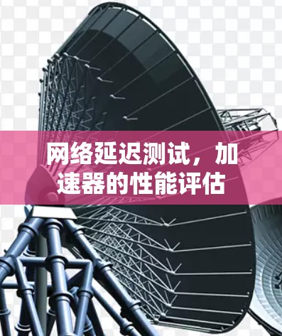 网络延迟测试,加速器的性能评估 网络延迟测试,加速器的性能评估