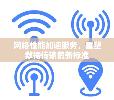 网络性能加速服务,重塑数据传输的新标准 网络性能加速服务,重塑数据传输的新标准