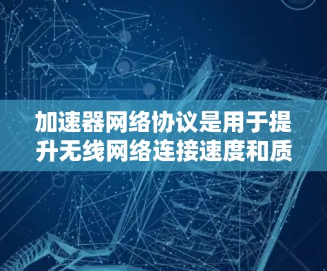 加速器网络协议是用于提升无线网络连接速度和质量的协议，适用于多种网络环境。以下是对这些协议的详细总结