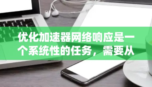 优化加速器网络响应是一个系统性的任务,需要从多个方面进行优化。以下是一个有条理的优化步骤指南
