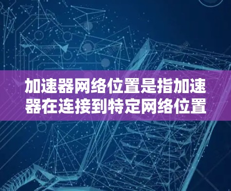 加速器网络位置是指加速器在连接到特定网络位置时的状态和功能，涉及网络环境监控、加速器优化、缓存管理以及性能提升等多个方面。以下是对加速器网络位置的详细分析和总结