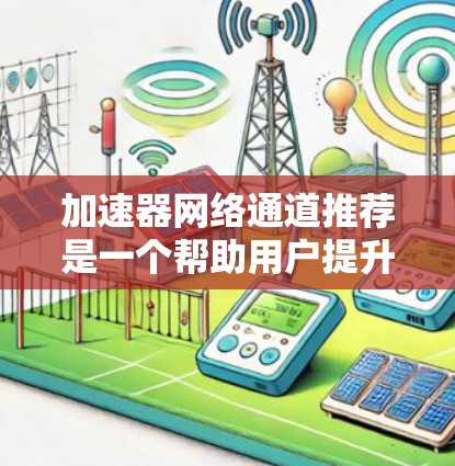 加速器网络通道推荐是一个帮助用户提升网络性能的工具,通过优化网络连接,提升带宽、减少延迟或减少延迟。以下是详细的网络通道推荐和相关策略 加速器网络通道推荐是一个帮助用户提升网络性能的工具,通过优化网络连接,提升带宽、减少延迟或减少延迟。以下是详细的网络通道推荐和相关策略