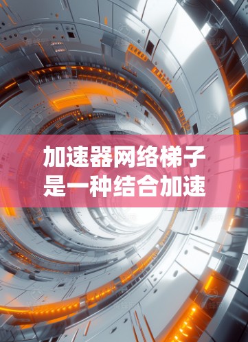 加速器网络梯子是一种结合加速器和神经网络的架构,旨在通过加速器的硬件资源提升传统神经网络的计算效率。以下是对该概念的系统性的总结