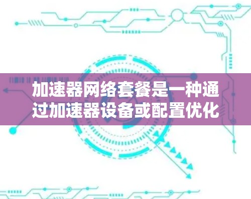 加速器网络套餐是一种通过加速器设备或配置优化网络数据传输的服务，旨在提升用户体验。以下是详细的了解和建议