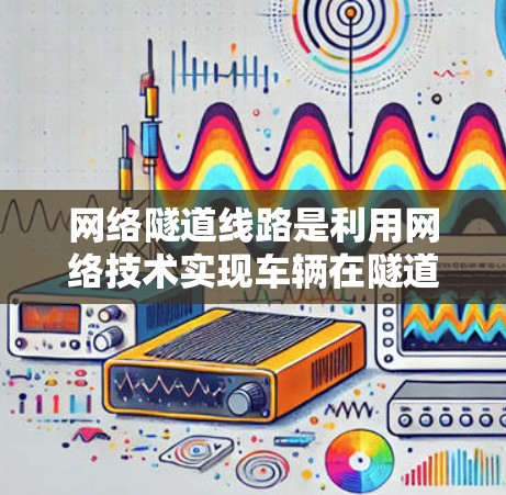 网络隧道线路是利用网络技术实现车辆在隧道中的高速加速装置,具有以下特点和应用 网络隧道线路是利用网络技术实现车辆在隧道中的高速加速装置,具有以下特点和应用