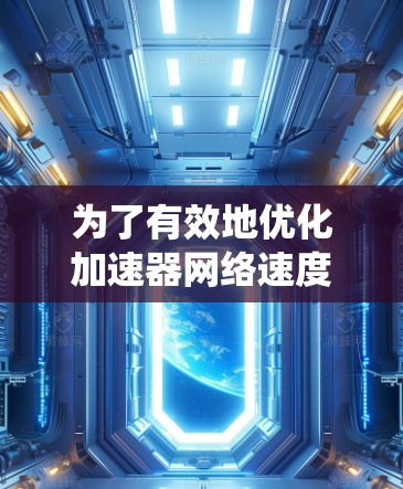 为了有效地优化加速器网络速度,您可以按照以下步骤进行系统性的规划和实施 为了有效地优化加速器网络速度,您可以按照以下步骤进行系统性的规划和实施