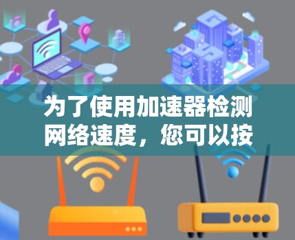 为了使用加速器检测网络速度,您可以按照以下步骤操作 为了使用加速器检测网络速度,您可以按照以下步骤操作
