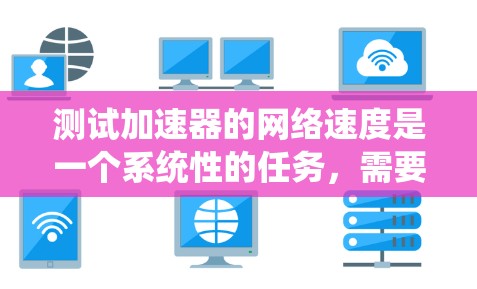测试加速器的网络速度是一个系统性的任务,需要综合考虑多个因素。以下是一个有条理的步骤指南,帮助您高效地完成测试 测试加速器的网络速度是一个系统性的任务,需要综合考虑多个因素。以下是一个有条理的步骤指南,帮助您高效地完成测试