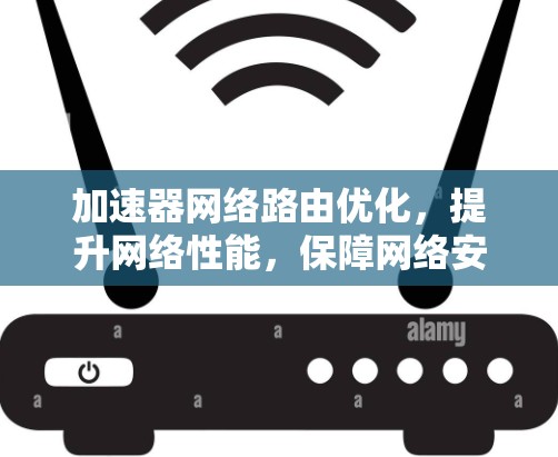 加速器网络路由优化,提升网络性能,保障网络安全 加速器网络路由优化,提升网络性能,保障网络安全