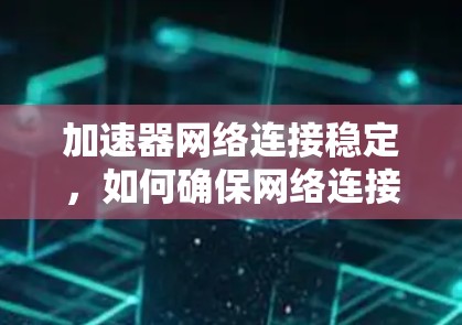 加速器网络连接稳定,如何确保网络连接的高效与安全