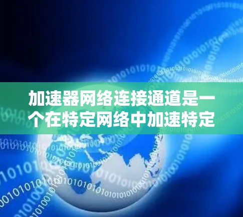 加速器网络连接通道是一个在特定网络中加速特定设备或任务的技术，旨在提高网络性能。以下是对该概念的详细解释