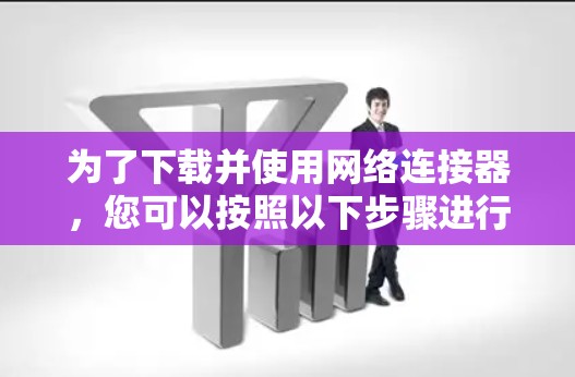 为了下载并使用网络连接器，您可以按照以下步骤进行