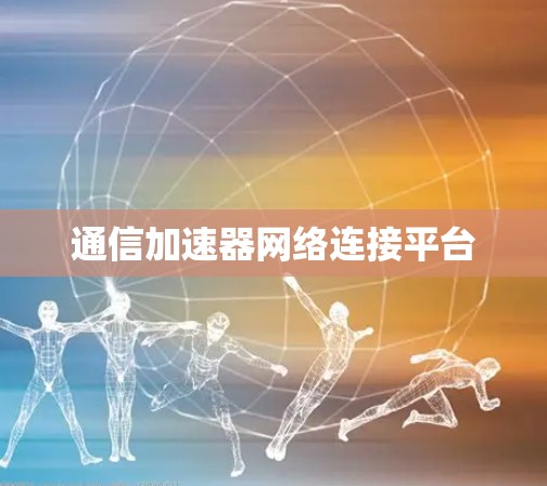 通信加速器网络连接平台 通信加速器网络连接平台