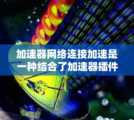 加速器网络连接加速是一种结合了加速器插件和网络加速器功能的技术,通过网络连接提升加速器的性能,适用于多种任务和设备。以下是对该技术的详细分析和总结