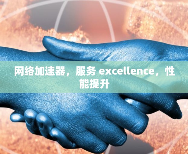 网络加速器,服务 excellence,性能提升 网络加速器,服务 excellence,性能提升