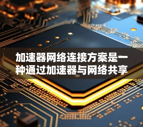 加速器网络连接方案是一种通过加速器与网络共享资源来提升数据传输效率的网络架构。以下是该方案的详细说明 加速器网络连接方案是一种通过加速器与网络共享资源来提升数据传输效率的网络架构。以下是该方案的详细说明