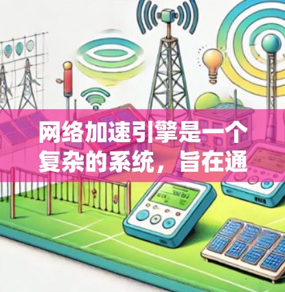 网络加速引擎是一个复杂的系统，旨在通过网络加速提升游戏性能。以下是对网络加速引擎的详细分析和总结