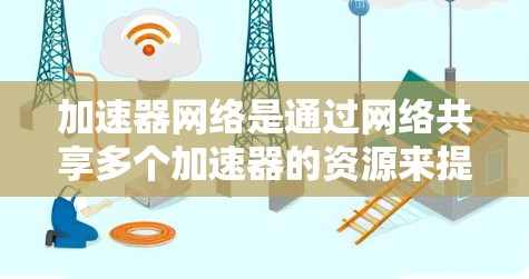 加速器网络是通过网络共享多个加速器的资源来提升电脑性能的网络架构。以下是对加速器网络的详细总结和优化步骤