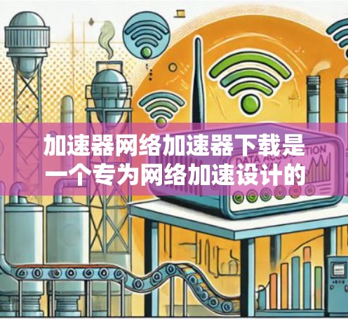 加速器网络加速器下载是一个专为网络加速设计的加速工具，旨在帮助用户快速下载网络资源或应用。以下是关于该工具的详细信息