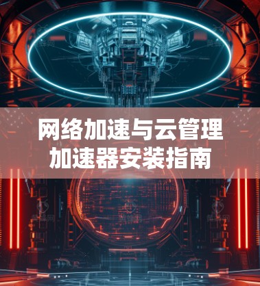 网络加速与云管理加速器安装指南 网络加速与云管理加速器安装指南