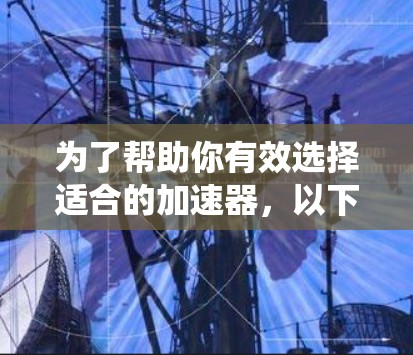 为了帮助你有效选择适合的加速器，以下是一个系统化的评测和推荐方案，涵盖各个关键点